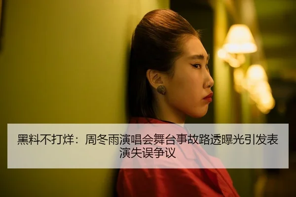 黑料不打烊：周冬雨演唱会舞台事故路透曝光引发表演失误争议